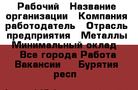 Рабочий › Название организации ­ Компания-работодатель › Отрасль предприятия ­ Металлы › Минимальный оклад ­ 1 - Все города Работа » Вакансии   . Бурятия респ.